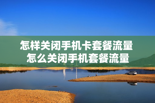 怎样关闭手机卡套餐流量 怎么关闭手机套餐流量