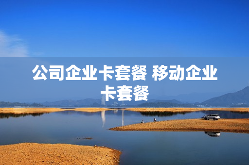 公司企业卡套餐 移动企业卡套餐