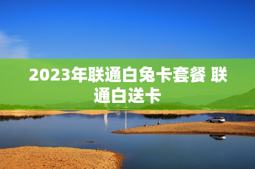 2023年联通白兔卡套餐 联通白送卡