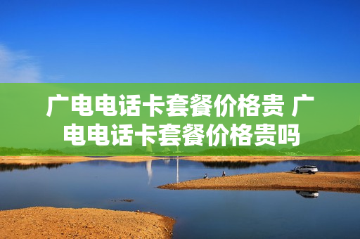 广电电话卡套餐价格贵 广电电话卡套餐价格贵吗
