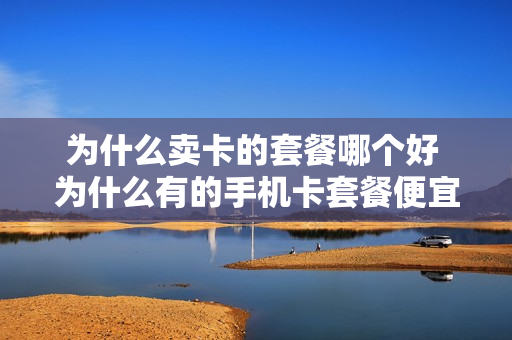 为什么卖卡的套餐哪个好 为什么有的手机卡套餐便宜