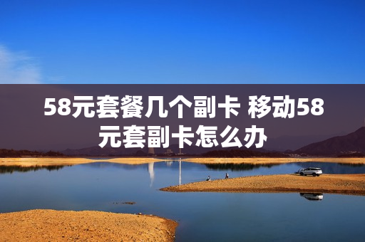 58元套餐几个副卡 移动58元套副卡怎么办