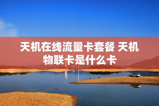 天机在线流量卡套餐 天机物联卡是什么卡