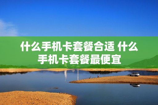 什么手机卡套餐合适 什么手机卡套餐最便宜