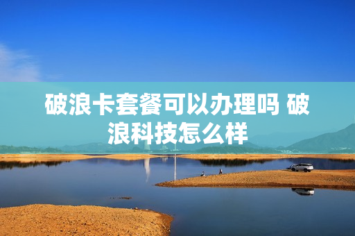 破浪卡套餐可以办理吗 破浪科技怎么样