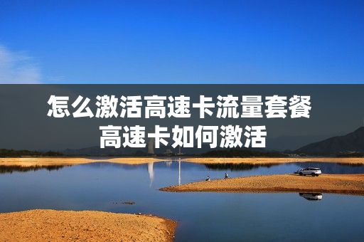 怎么激活高速卡流量套餐 高速卡如何激活
