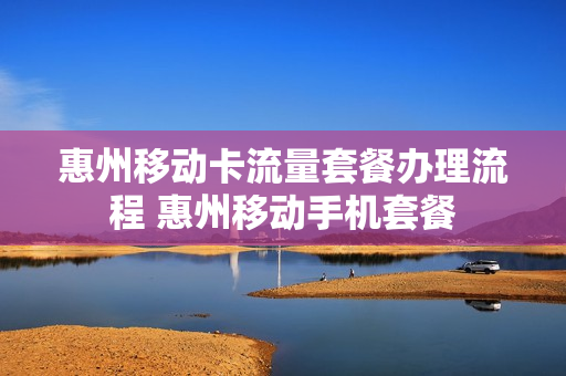 惠州移动卡流量套餐办理流程 惠州移动手机套餐