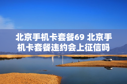 北京手机卡套餐69 北京手机卡套餐违约会上征信吗