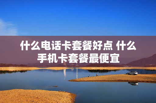 什么电话卡套餐好点 什么手机卡套餐最便宜