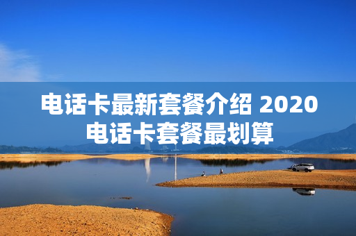 电话卡最新套餐介绍 2020电话卡套餐最划算