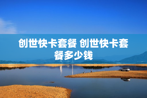 创世快卡套餐 创世快卡套餐多少钱
