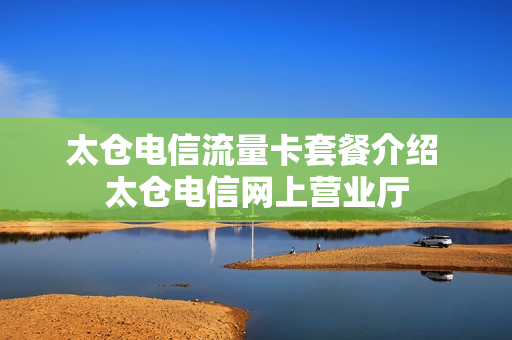 太仓电信流量卡套餐介绍 太仓电信网上营业厅