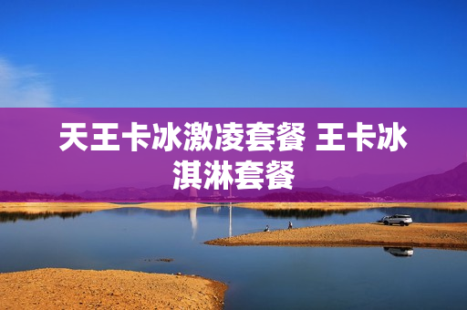 天王卡冰激凌套餐 王卡冰淇淋套餐