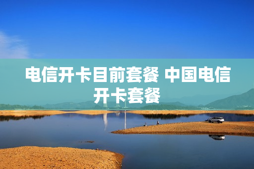 电信开卡目前套餐 中国电信开卡套餐