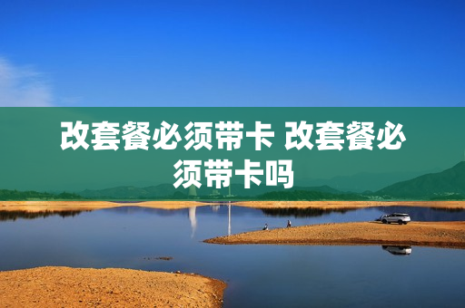 改套餐必须带卡 改套餐必须带卡吗