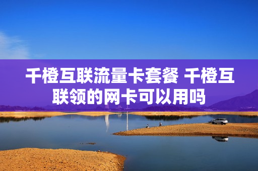 千橙互联流量卡套餐 千橙互联领的网卡可以用吗
