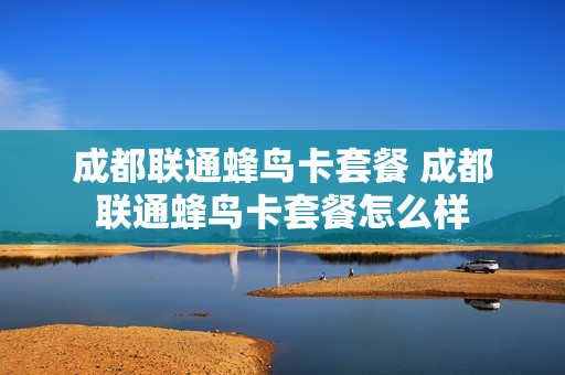 成都联通蜂鸟卡套餐 成都联通蜂鸟卡套餐怎么样