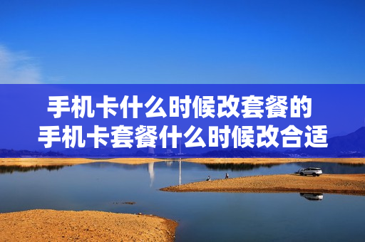 手机卡什么时候改套餐的 手机卡套餐什么时候改合适