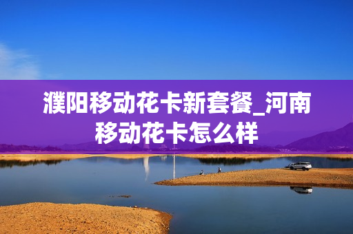 濮阳移动花卡新套餐_河南移动花卡怎么样