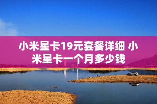 小米星卡19元套餐详细 小米星卡一个月多少钱