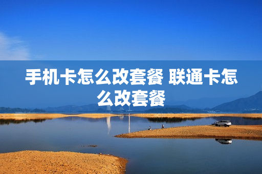 手机卡怎么改套餐 联通卡怎么改套餐