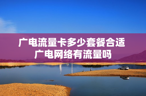 广电流量卡多少套餐合适 广电网络有流量吗