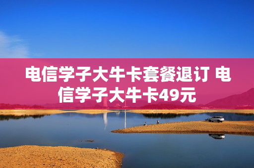 电信学子大牛卡套餐退订 电信学子大牛卡49元