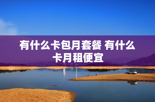 有什么卡包月套餐 有什么卡月租便宜