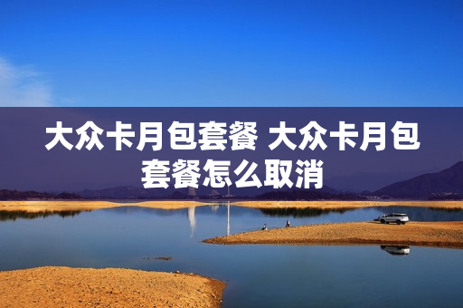 大众卡月包套餐 大众卡月包套餐怎么取消