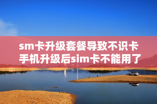 sm卡升级套餐导致不识卡 手机升级后sim卡不能用了