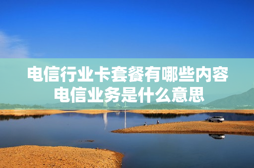 电信行业卡套餐有哪些内容 电信业务是什么意思