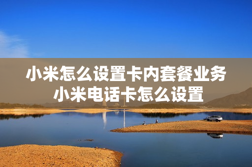 小米怎么设置卡内套餐业务 小米电话卡怎么设置
