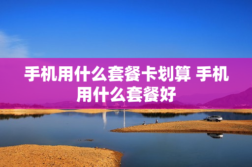手机用什么套餐卡划算 手机用什么套餐好