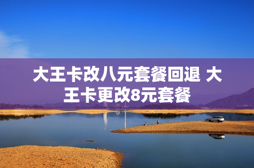 大王卡改八元套餐回退 大王卡更改8元套餐