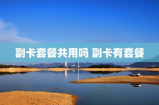 副卡套餐共用吗 副卡有套餐