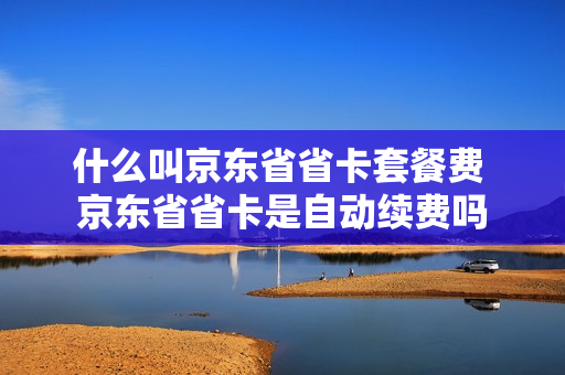 什么叫京东省省卡套餐费 京东省省卡是自动续费吗
