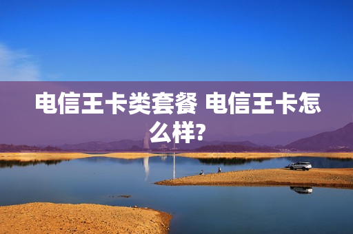 电信王卡类套餐 电信王卡怎么样?