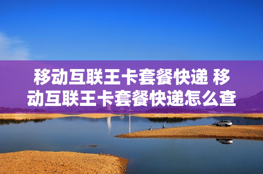 移动互联王卡套餐快递 移动互联王卡套餐快递怎么查