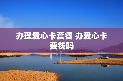 办理爱心卡套餐 办爱心卡要钱吗