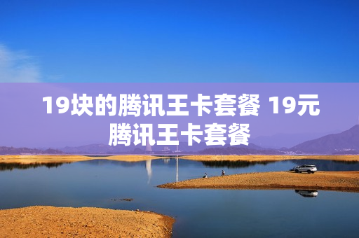 19块的腾讯王卡套餐 19元腾讯王卡套餐
