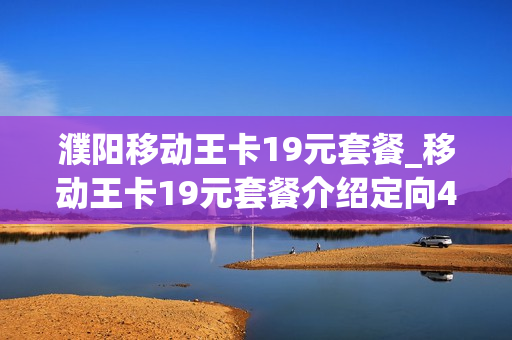 濮阳移动王卡19元套餐_移动王卡19元套餐介绍定向40g