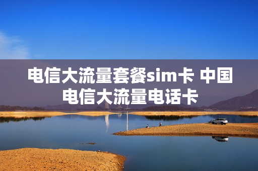 电信大流量套餐sim卡 中国电信大流量电话卡