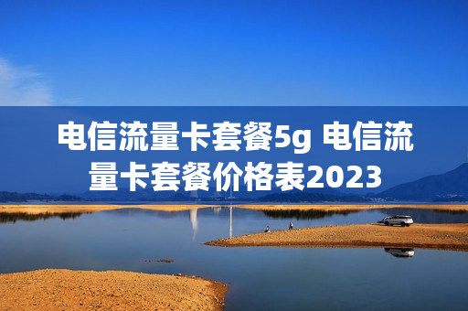 电信流量卡套餐5g 电信流量卡套餐价格表2023