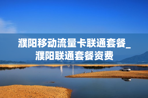 濮阳移动流量卡联通套餐_濮阳联通套餐资费