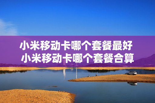 小米移动卡哪个套餐最好 小米移动卡哪个套餐合算