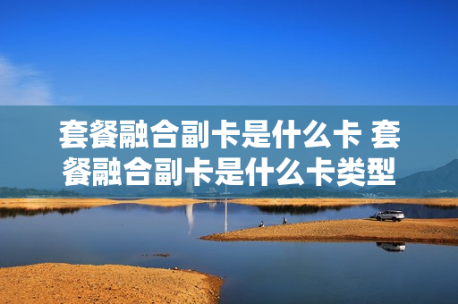 套餐融合副卡是什么卡 套餐融合副卡是什么卡类型