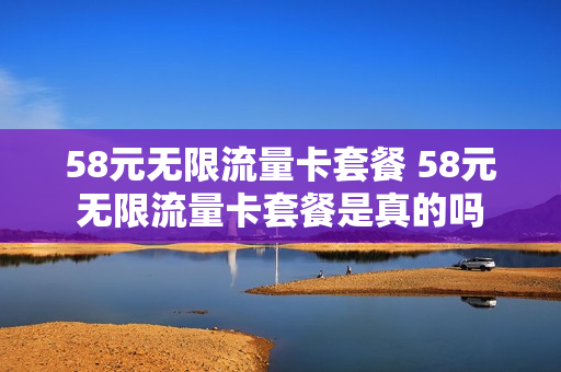 58元无限流量卡套餐 58元无限流量卡套餐是真的吗