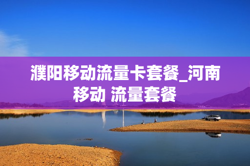 濮阳移动流量卡套餐_河南移动 流量套餐
