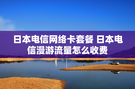 日本电信网络卡套餐 日本电信漫游流量怎么收费
