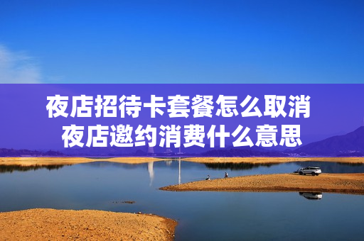 夜店招待卡套餐怎么取消 夜店邀约消费什么意思